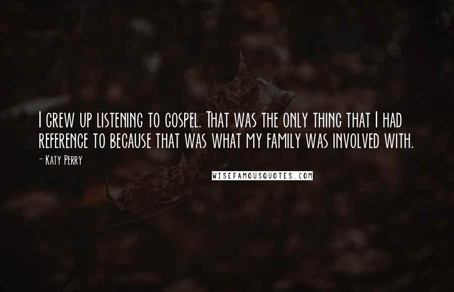 Katy Perry Quotes: I grew up listening to gospel. That was the only thing that I had reference to because that was what my family was involved with.