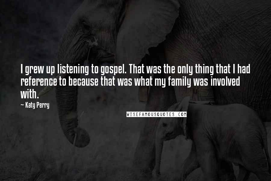 Katy Perry Quotes: I grew up listening to gospel. That was the only thing that I had reference to because that was what my family was involved with.