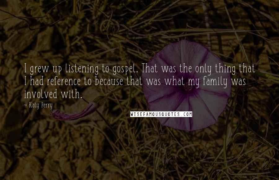 Katy Perry Quotes: I grew up listening to gospel. That was the only thing that I had reference to because that was what my family was involved with.