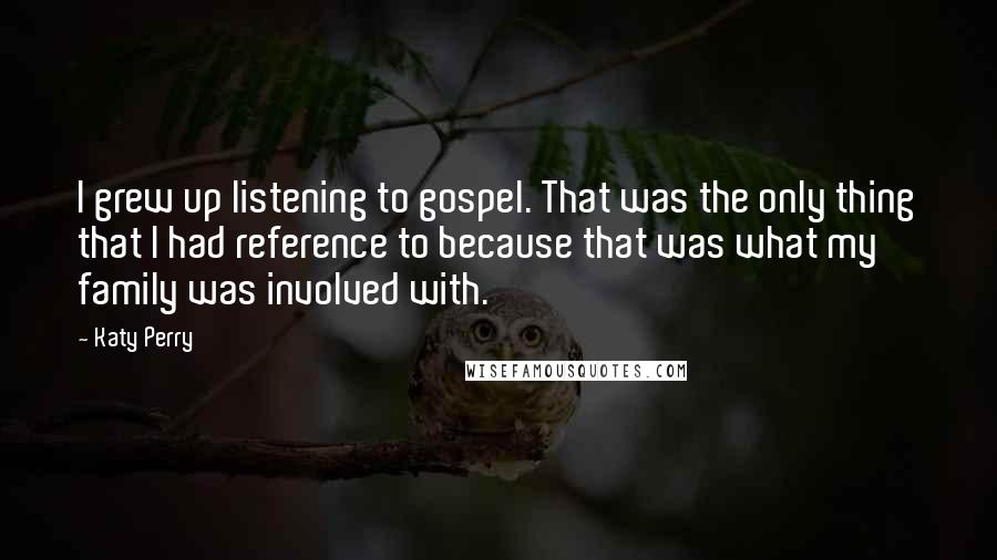 Katy Perry Quotes: I grew up listening to gospel. That was the only thing that I had reference to because that was what my family was involved with.