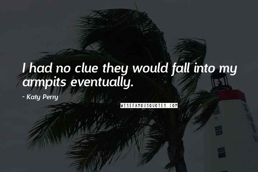 Katy Perry Quotes: I had no clue they would fall into my armpits eventually.