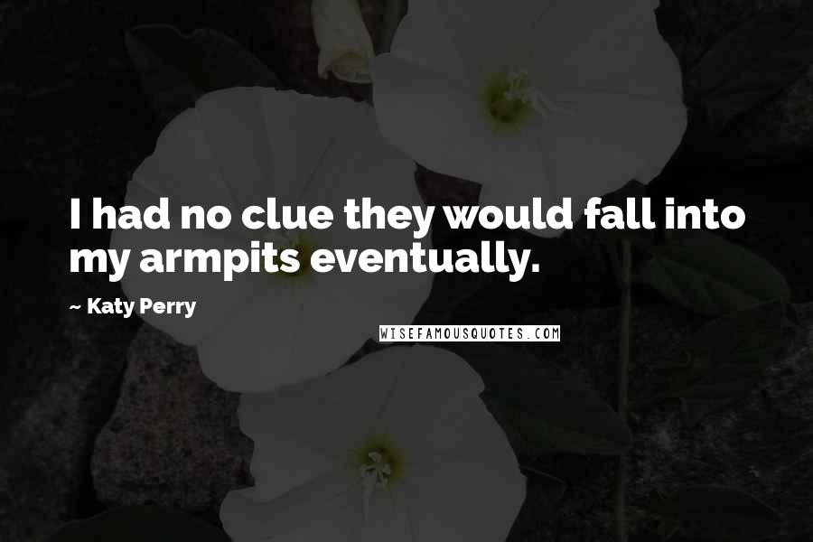 Katy Perry Quotes: I had no clue they would fall into my armpits eventually.
