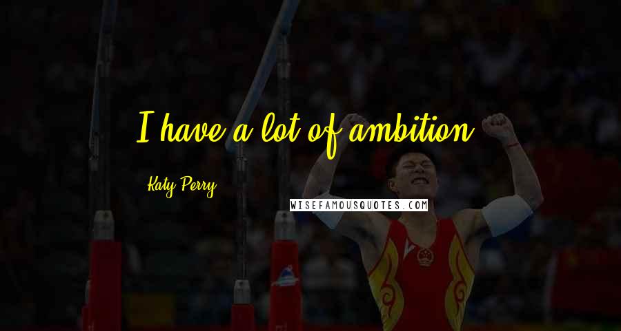 Katy Perry Quotes: I have a lot of ambition.
