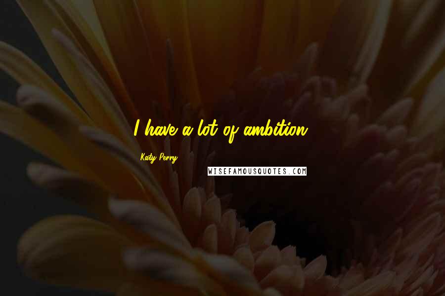 Katy Perry Quotes: I have a lot of ambition.