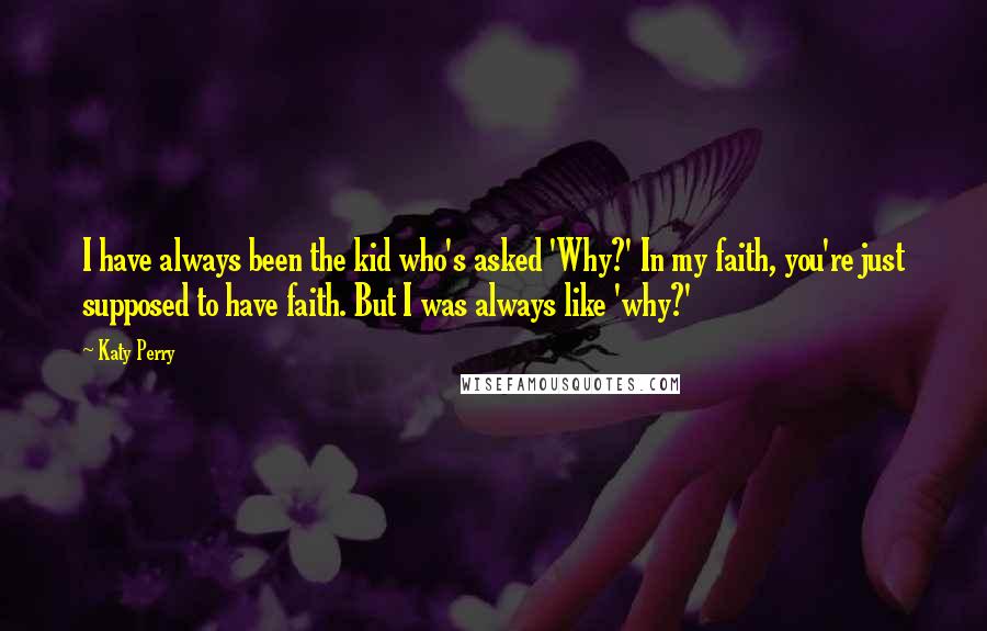 Katy Perry Quotes: I have always been the kid who's asked 'Why?' In my faith, you're just supposed to have faith. But I was always like 'why?'