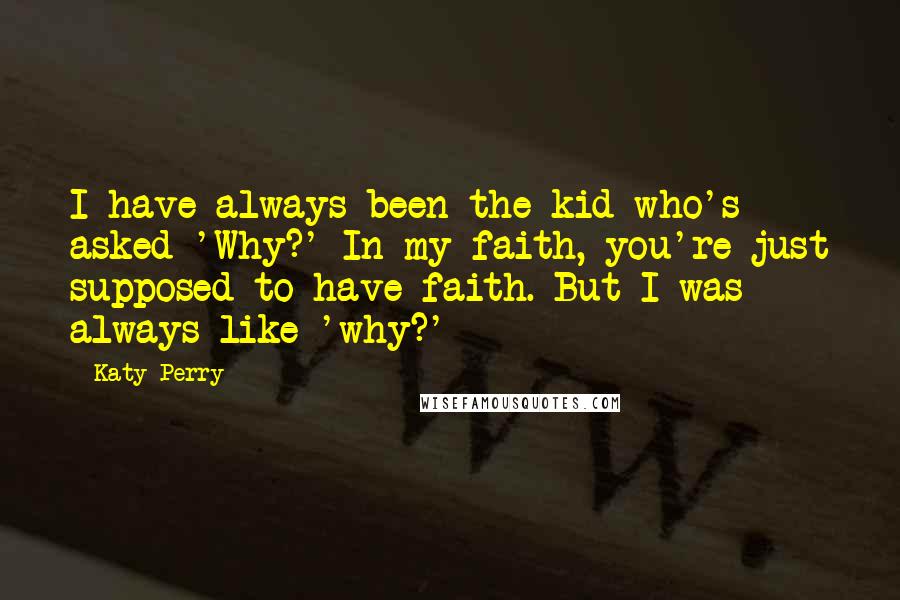 Katy Perry Quotes: I have always been the kid who's asked 'Why?' In my faith, you're just supposed to have faith. But I was always like 'why?'