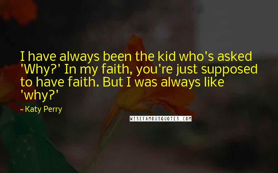 Katy Perry Quotes: I have always been the kid who's asked 'Why?' In my faith, you're just supposed to have faith. But I was always like 'why?'