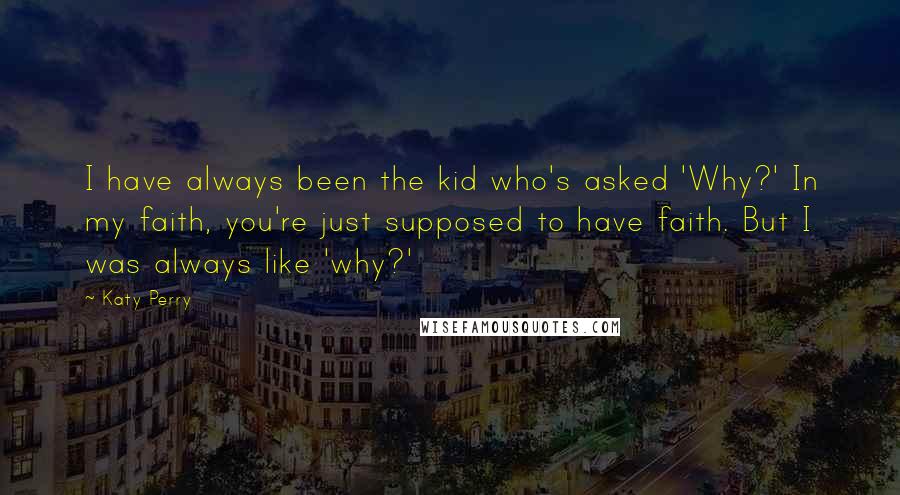 Katy Perry Quotes: I have always been the kid who's asked 'Why?' In my faith, you're just supposed to have faith. But I was always like 'why?'