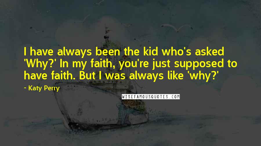 Katy Perry Quotes: I have always been the kid who's asked 'Why?' In my faith, you're just supposed to have faith. But I was always like 'why?'