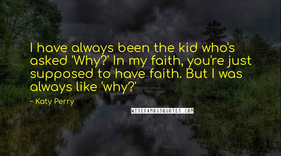 Katy Perry Quotes: I have always been the kid who's asked 'Why?' In my faith, you're just supposed to have faith. But I was always like 'why?'