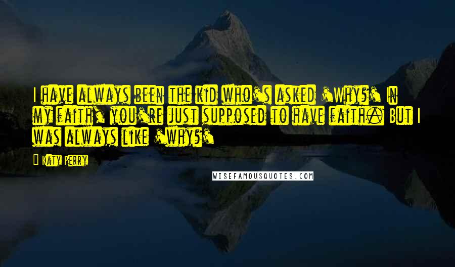 Katy Perry Quotes: I have always been the kid who's asked 'Why?' In my faith, you're just supposed to have faith. But I was always like 'why?'