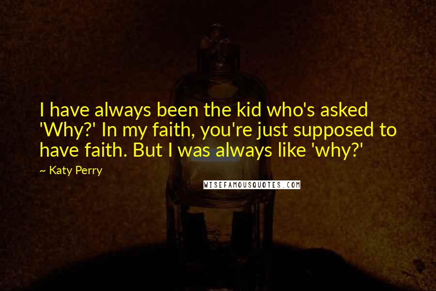 Katy Perry Quotes: I have always been the kid who's asked 'Why?' In my faith, you're just supposed to have faith. But I was always like 'why?'