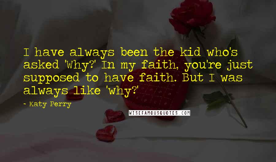 Katy Perry Quotes: I have always been the kid who's asked 'Why?' In my faith, you're just supposed to have faith. But I was always like 'why?'