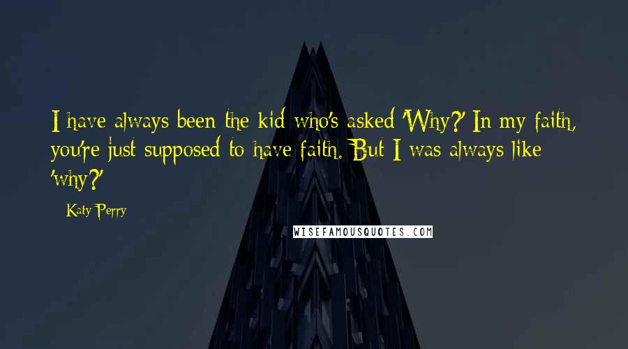 Katy Perry Quotes: I have always been the kid who's asked 'Why?' In my faith, you're just supposed to have faith. But I was always like 'why?'