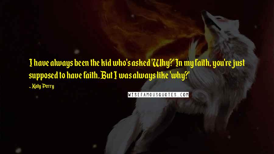 Katy Perry Quotes: I have always been the kid who's asked 'Why?' In my faith, you're just supposed to have faith. But I was always like 'why?'