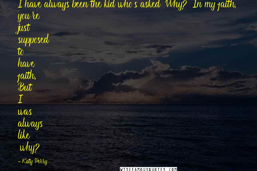 Katy Perry Quotes: I have always been the kid who's asked 'Why?' In my faith, you're just supposed to have faith. But I was always like 'why?'