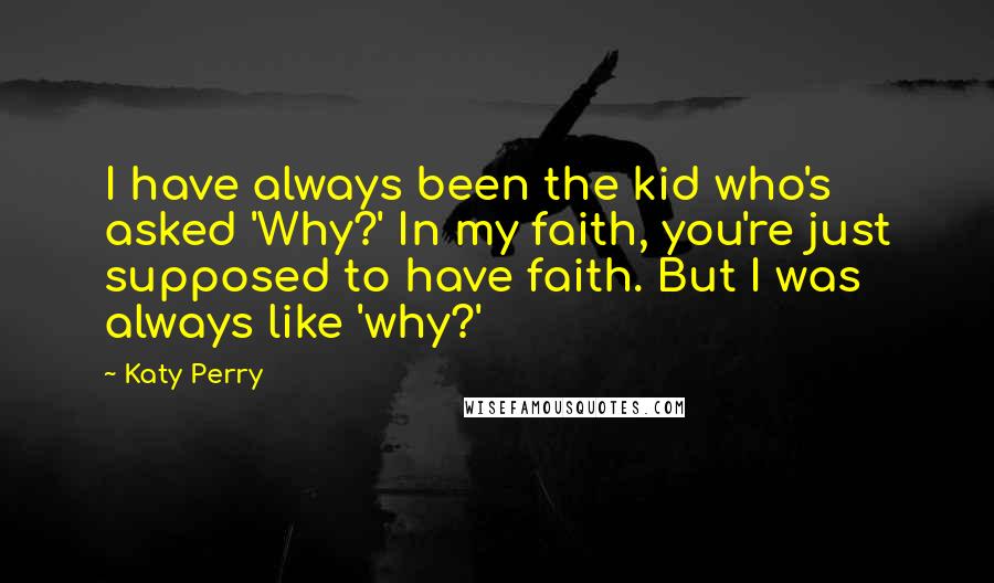 Katy Perry Quotes: I have always been the kid who's asked 'Why?' In my faith, you're just supposed to have faith. But I was always like 'why?'