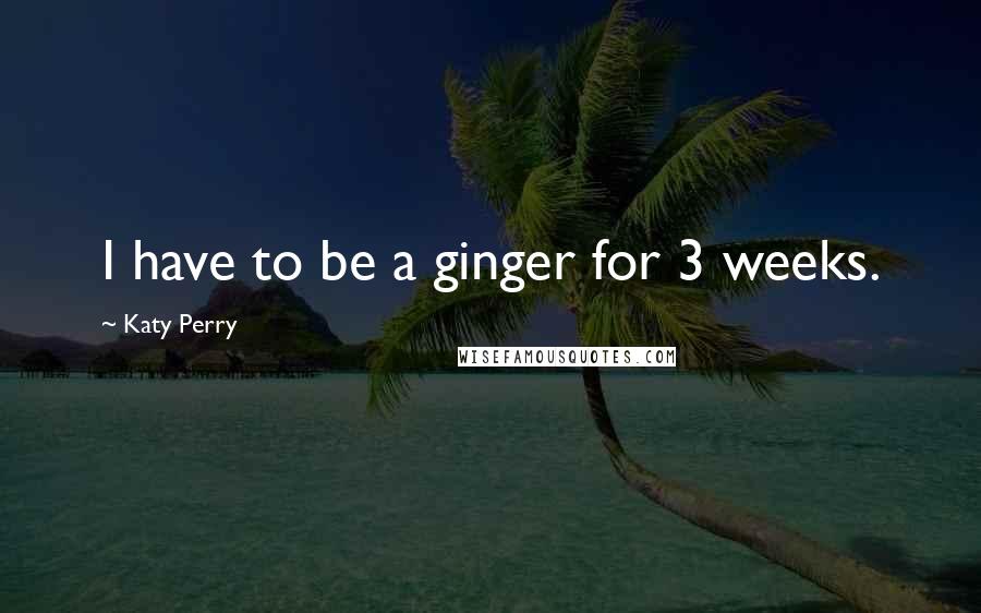 Katy Perry Quotes: I have to be a ginger for 3 weeks.