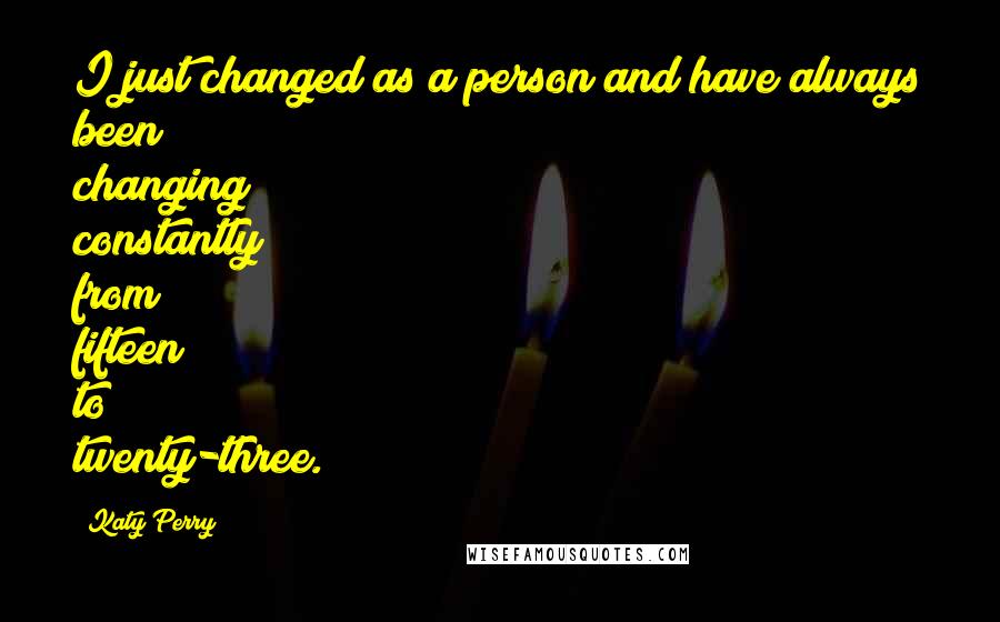 Katy Perry Quotes: I just changed as a person and have always been changing constantly from fifteen to twenty-three.