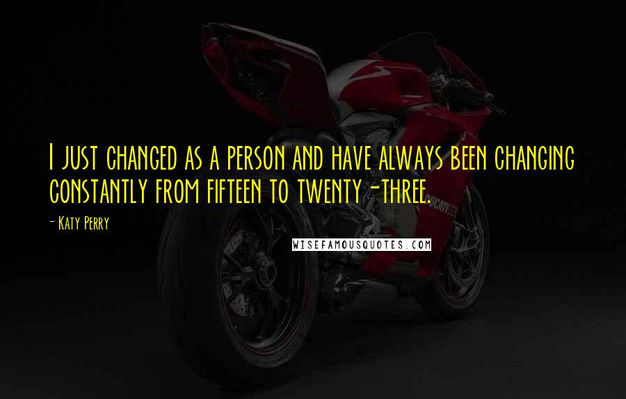 Katy Perry Quotes: I just changed as a person and have always been changing constantly from fifteen to twenty-three.