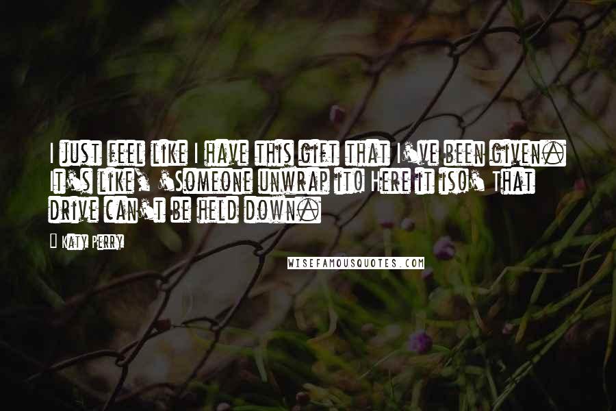 Katy Perry Quotes: I just feel like I have this gift that I've been given. It's like, 'Someone unwrap it! Here it is!' That drive can't be held down.