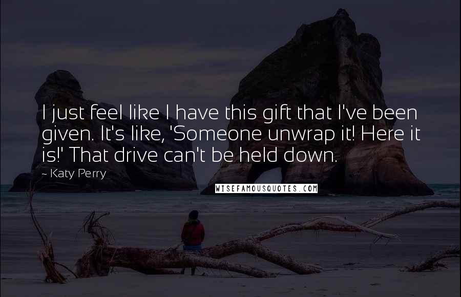 Katy Perry Quotes: I just feel like I have this gift that I've been given. It's like, 'Someone unwrap it! Here it is!' That drive can't be held down.
