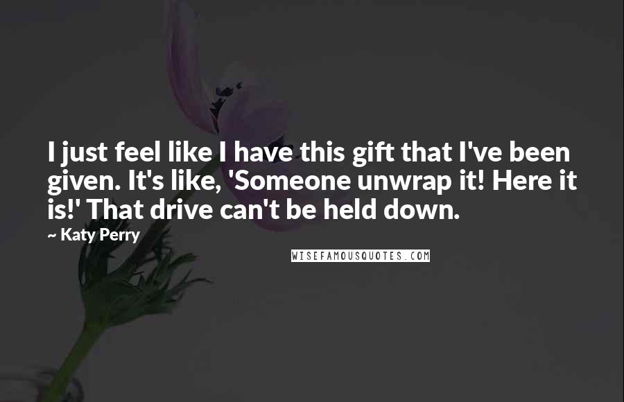 Katy Perry Quotes: I just feel like I have this gift that I've been given. It's like, 'Someone unwrap it! Here it is!' That drive can't be held down.