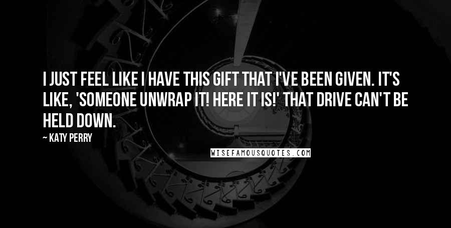 Katy Perry Quotes: I just feel like I have this gift that I've been given. It's like, 'Someone unwrap it! Here it is!' That drive can't be held down.