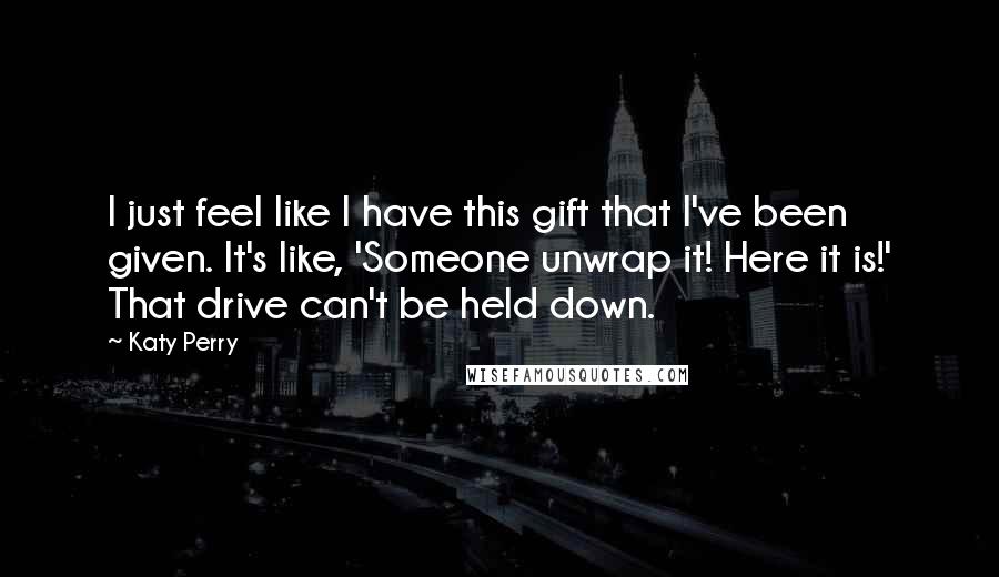 Katy Perry Quotes: I just feel like I have this gift that I've been given. It's like, 'Someone unwrap it! Here it is!' That drive can't be held down.