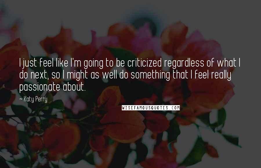 Katy Perry Quotes: I just feel like I'm going to be criticized regardless of what I do next, so I might as well do something that I feel really passionate about.