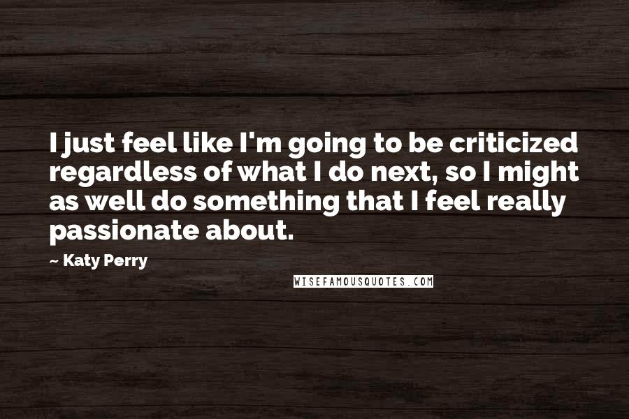 Katy Perry Quotes: I just feel like I'm going to be criticized regardless of what I do next, so I might as well do something that I feel really passionate about.