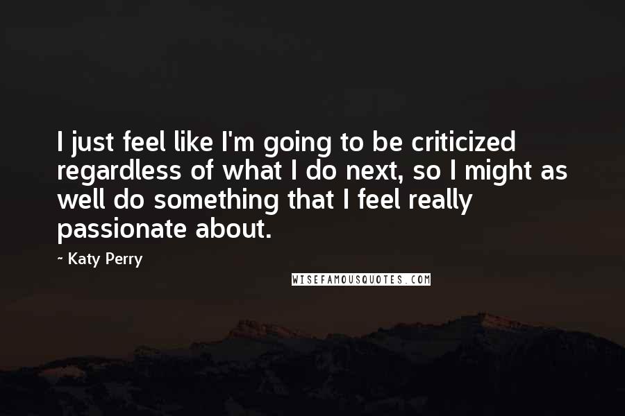 Katy Perry Quotes: I just feel like I'm going to be criticized regardless of what I do next, so I might as well do something that I feel really passionate about.