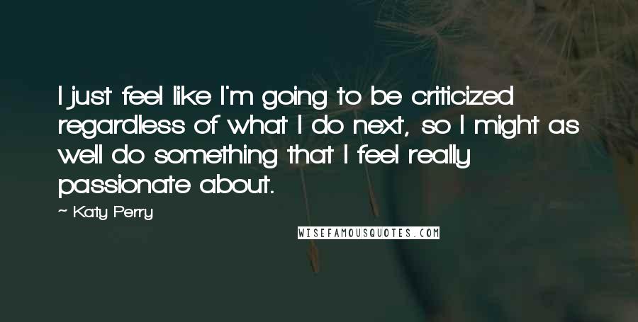 Katy Perry Quotes: I just feel like I'm going to be criticized regardless of what I do next, so I might as well do something that I feel really passionate about.