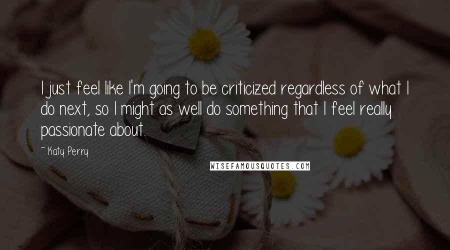 Katy Perry Quotes: I just feel like I'm going to be criticized regardless of what I do next, so I might as well do something that I feel really passionate about.