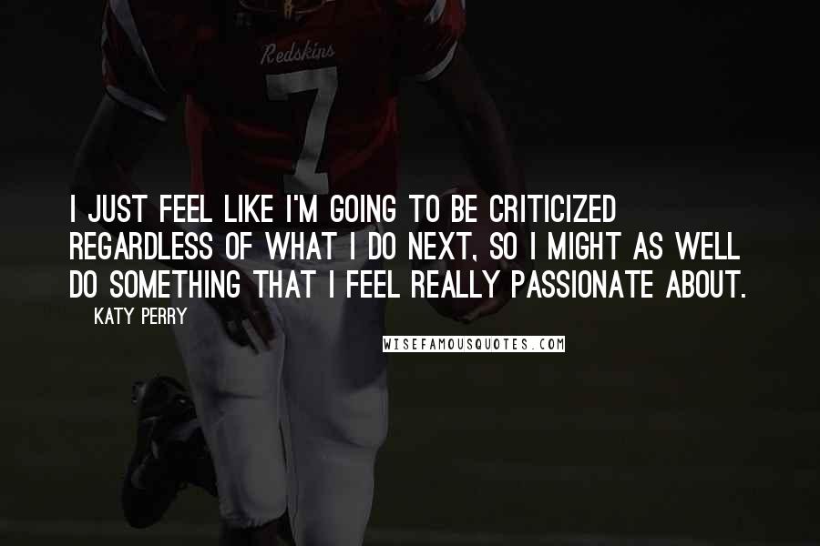 Katy Perry Quotes: I just feel like I'm going to be criticized regardless of what I do next, so I might as well do something that I feel really passionate about.