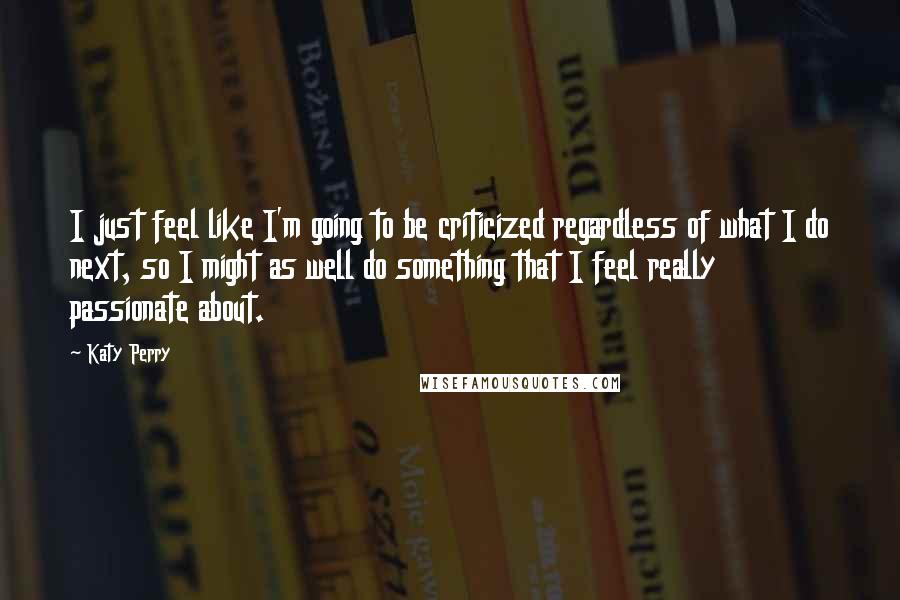 Katy Perry Quotes: I just feel like I'm going to be criticized regardless of what I do next, so I might as well do something that I feel really passionate about.