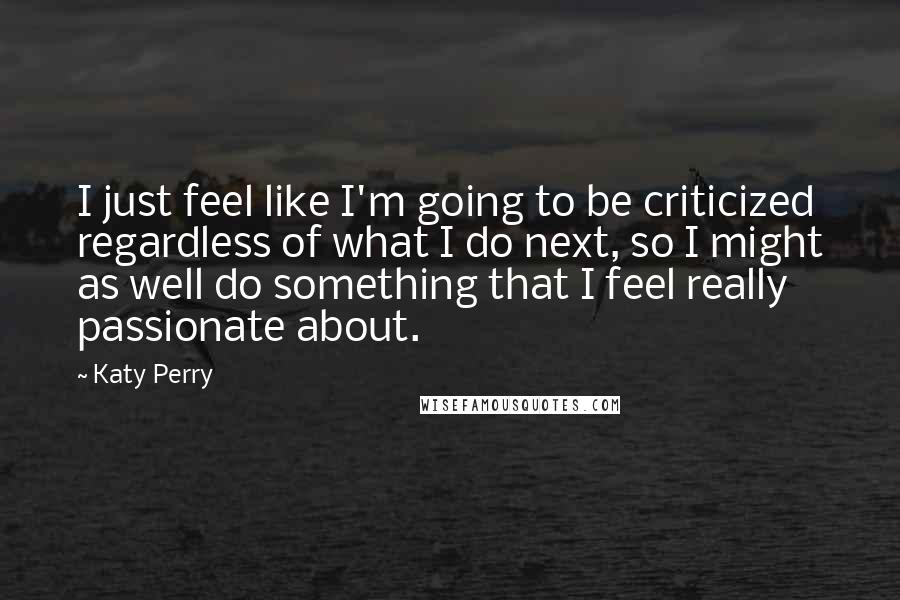 Katy Perry Quotes: I just feel like I'm going to be criticized regardless of what I do next, so I might as well do something that I feel really passionate about.