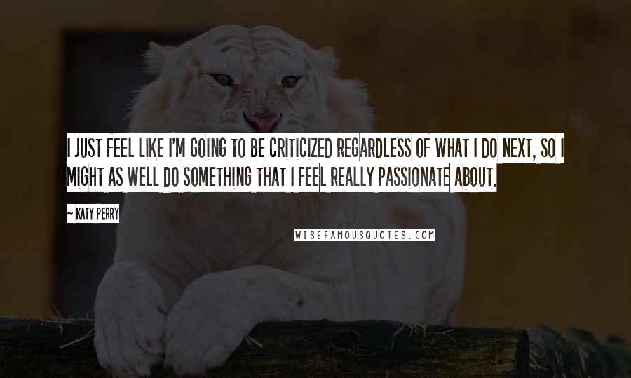 Katy Perry Quotes: I just feel like I'm going to be criticized regardless of what I do next, so I might as well do something that I feel really passionate about.