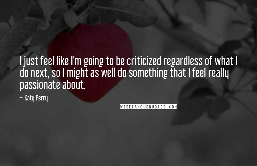 Katy Perry Quotes: I just feel like I'm going to be criticized regardless of what I do next, so I might as well do something that I feel really passionate about.