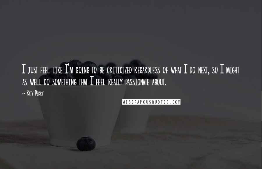 Katy Perry Quotes: I just feel like I'm going to be criticized regardless of what I do next, so I might as well do something that I feel really passionate about.