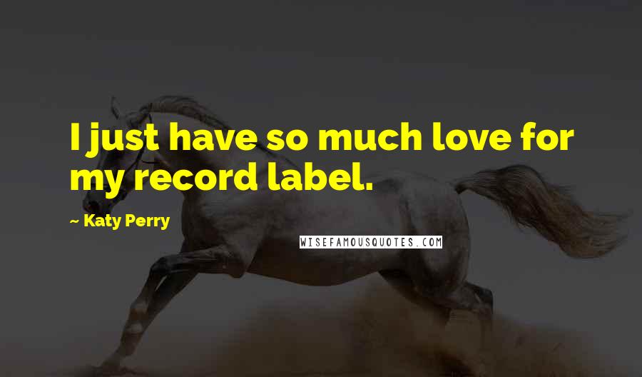 Katy Perry Quotes: I just have so much love for my record label.