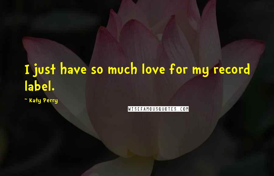Katy Perry Quotes: I just have so much love for my record label.