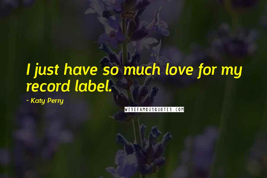 Katy Perry Quotes: I just have so much love for my record label.