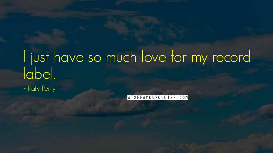 Katy Perry Quotes: I just have so much love for my record label.