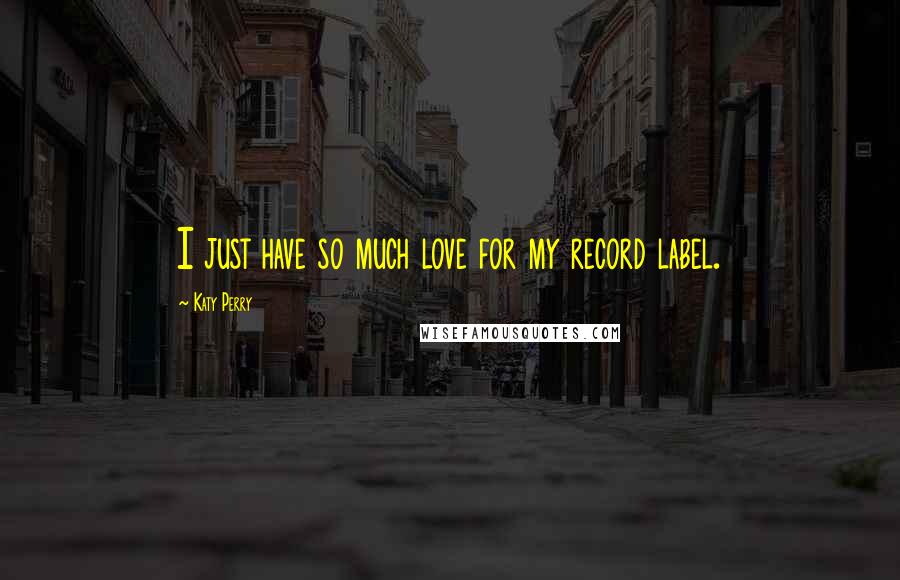 Katy Perry Quotes: I just have so much love for my record label.