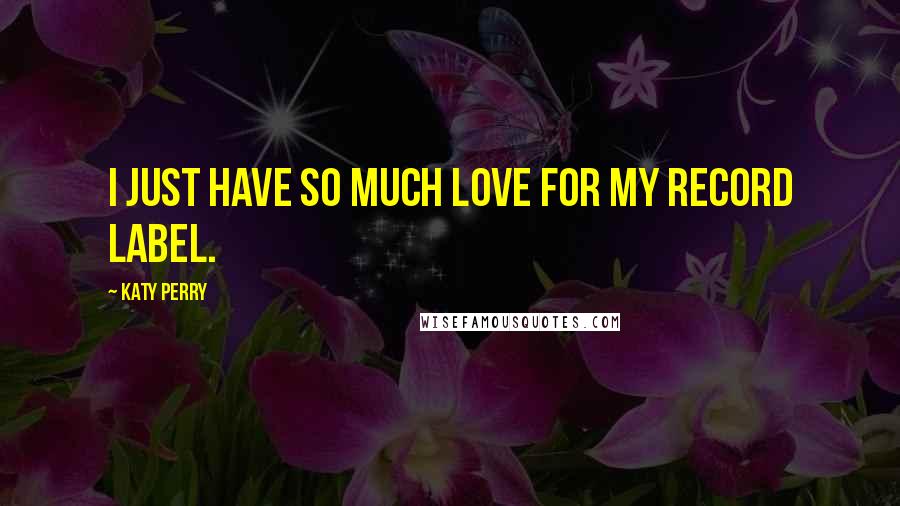 Katy Perry Quotes: I just have so much love for my record label.