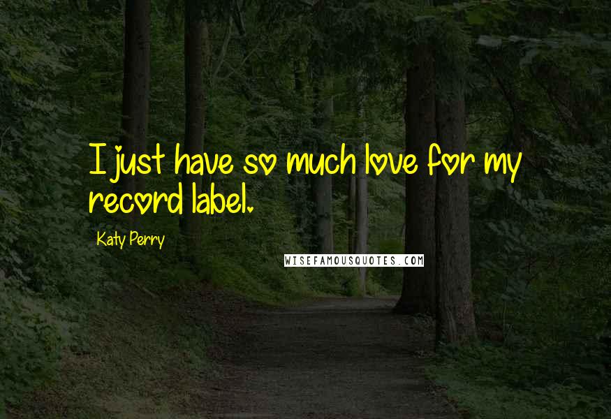 Katy Perry Quotes: I just have so much love for my record label.
