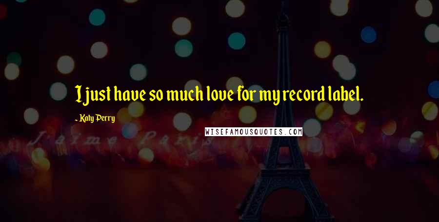 Katy Perry Quotes: I just have so much love for my record label.