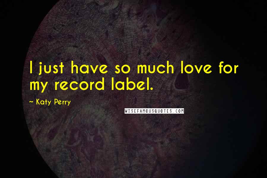 Katy Perry Quotes: I just have so much love for my record label.
