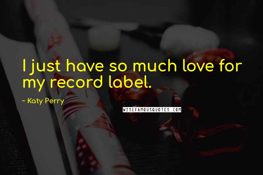 Katy Perry Quotes: I just have so much love for my record label.